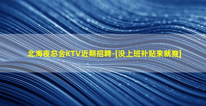 北海夜总会KTV近期招聘-[没上班补贴来就推]